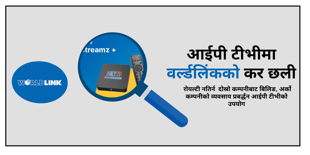 वर्ल्डलिंकको बद्‍मासी : इन्टरनेटको बजारीकरणमा आईपी टीभीको उपयोग, रोयल्टी छल्न नाममात्रको बिलिङ