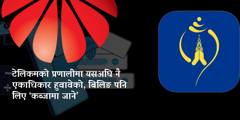 टेलिकमको सबै संवेदनशील प्रणालीमा एकलौटी गर्ने हुवावेको प्रयास, बिलिङको टेन्डरमा अड्को