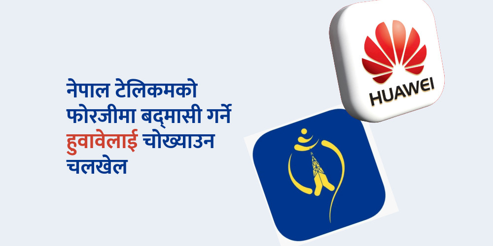 नेपाल टेलिकमको फोरजीको गुणस्तरमा खेलबाड गर्ने हुवावेलाई उन्मुक्ति दिने तयारी